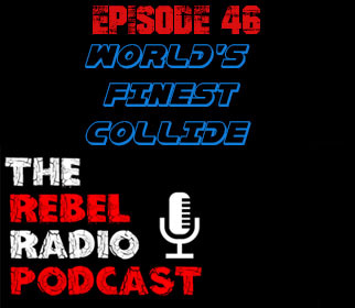 THE REBEL RADIO PODCAST EPISODE 46: WORLD'S FINEST COLLIDE